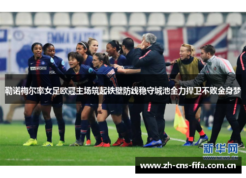 勒诺梅尔率女足欧冠主场筑起铁壁防线稳守城池全力捍卫不败金身梦